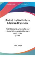Book of English Epithets, Literal and Figurative: With Elementary Remarks, and Minute References to Abundant Authorities (1840)(English)