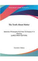 The Truth about Matter: Idealistic Philosophy and How to Employ It in Healing (Large Print Edition)
