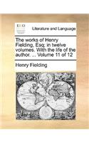The Works of Henry Fielding, Esq; In Twelve Volumes. with the Life of the Author. ... Volume 11 of 12