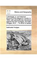Loimologia: or, an historical account of the plague in London in 1665: with precautionary directions against the like contagion. By Nath. Hodges, M.D. ... To wh(English)