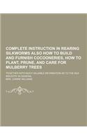 Complete Instruction in Rearing Silkworms Also How to Build and Furnish Cocooneries, How to Plant, Prune, and Care for Mulberry Trees; Together with M: (English)