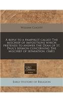 A Reply to a Pamphlet Called the Mischief of Impositions Which Pretends to Answer the Dean of St. Paul's Sermon Concerning the Mischief of Separation. (1681): (English)