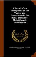 A Record of the Inscriptions on the Tablets and Gravestones in the Burial-grounds of Christ Church, Philadelphia