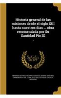 Historia general de las misiones desde el siglo XIII hasta nuestros dias ... obra recomendada por Su Santidad Pio IX; 1