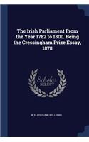 Irish Parliament From the Year 1782 to 1800. Being the Cressingham Prize Essay, 1878