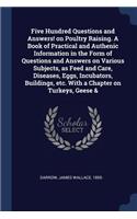 Five Hundred Questions and Answers! on Poultry Raising. a Book of Practical and Authenic Information in the Form of Questions and Answers on Various Subjects, as Feed and Care, Diseases, Eggs, Incubators, Buildings, Etc. with a Chapter on Turkeys, 