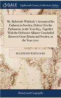 Mr. Bulstrode Whitlock's Account of his Embassy to Sweden, Deliver'd to the Parliament, in the Year 1654. Together With the Defensive Alliance Concluded Between Great-Britain and Sweden, in the Year 1700.