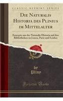 Die Naturalis Historia Des Plinius Im Mittelalter: Exzerpte Aus Der Naturalis Historia Auf Den Bibliotheken Zu Lucca, Paris Und Leiden (Classic Reprint): Exzerpte Aus Der Naturalis Historia Auf Den Bibliotheken Zu Lucca, Paris Und Leiden (Classic Reprint)