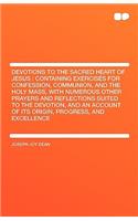 Devotions to the Sacred Heart of Jesus: Containing Exercises for Confession, Communion, and the Holy Mass, with Numerous Other Prayers and Reflections Suited to the Devotion, and an Account of Its Origin, Progress, and Excellence