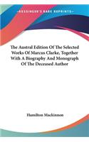 Austral Edition Of The Selected Works Of Marcus Clarke, Together With A Biography And Monograph Of The Deceased Author