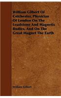 William Gilbert of Colchester, Physician of London on the Loadstone and Magnetic Bodies, and on the Great Magnet the Earth