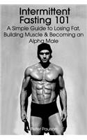 Intermittent Fasting 101: A Simple Guide to Losing Fat, Building Muscle and Becoming an Alpha Male