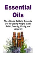 Essential Oils: The Ultimate Guide to Essential Oils for Losing Weight, Stress Relief, Serenity, Vitality, and Longevity: Essential Oils, Essential Oils Recipes, Es