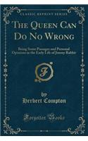 The Queen Can Do No Wrong: Being Some Passages and Personal Opinions in the Early Life of Jimmy Rabbit (Classic Reprint)
