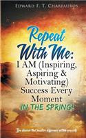 Repeat With Me: In The Spring!: I AM (Inspiring, Aspiring & Motivating) Success Every Moment: In The Spring!