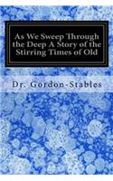 As We Sweep Through the Deep A Story of the Stirring Times of Old