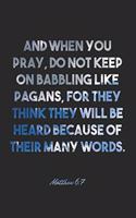Matthew 6: 7 Notebook: And when you pray, do not keep on babbling like pagans, for they think they will be heard because of their many words.: Matthew 6:7 Note