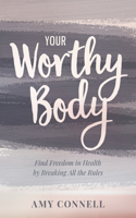 Your Worthy Body: Find Freedom in Health by Breaking All the Rules