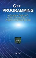 C++ Programming: A Complete Beginner's Guide To Learning C++ Programming Step-by-Step