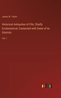 Historical Antiquities of Fife, Chiefly Ecclesiastical, Connected with Some of its Districts