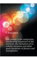 The Answer Is the Antigravity, Accelerating Expansion of the Universe, the Formation of Its Cellular Structure and Other Great Mysteries of Physics and Astrophysics