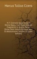 M. T. Ciceronis Quae Exstant Omnia Opera: Cum Deperditorum Fragmentis in Quator Partes Divisa, Item Indices Quinque Novi Et Absolutissimi, Volume 13 (Latin Edition)