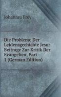 Die Probleme Der Leidensgechichte Jesu: Beitrage Zur Kritik Der Evangelien, Part 1 (German Edition)