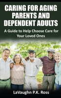 Caring for Aging Parents and Dependent Adults: A Guide to Help Choose Care for Your Loved Ones