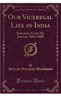 Our Viceregal Life in India: Selections from My Journal, 1884-1888 (Classic Reprint): Selections from My Journal, 1884-1888 (Classic Reprint)