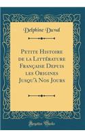 Petite Histoire de la LittÃ©rature FranÃ§aise Depuis Les Origines Jusqu'Ã  Nos Jours (Classic Reprint)