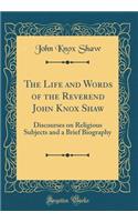 The Life and Words of the Reverend John Knox Shaw: Discourses on Religious Subjects and a Brief Biography (Classic Reprint)
