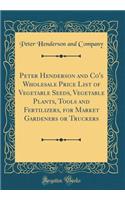 Peter Henderson and Co's Wholesale Price List of Vegetable Seeds, Vegetable Plants, Tools and Fertilizers, for Market Gardeners or Truckers (Classic Reprint)