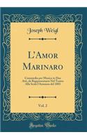 L'Amor Marinaro, Vol. 2: Commedia Per Musica in Due Atti, Da Rappresentarsi Nel Teatro Alla Scala l'Autunno del 1803 (Classic Reprint)