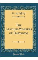 The Leather-Workers of Daryaganj (Classic Reprint)