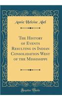 The History of Events Resulting in Indian Consolidation West of the Mississippi (Classic Reprint)