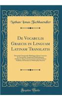 de Vocabulis Graecis in Linguam Latinam Translatis: Dissertatio Inauguralis Philologica Quam Consensu Et Auctoritate Amplissimi Philosophorum Ordinis in Alma Litterarum Universitate Friderica Guilelma Ad Summos in Philosophia Honores (Classic Repri