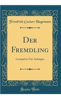 Der Fremdling: Lustspiel in Vier Aufzügen (Classic Reprint)