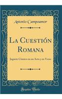 La Cuestiï¿½n Romana: Juguete Cï¿½mico En Un Acto Y En Verso (Classic Reprint)