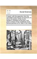 A Report, with the Appendix, from the Committee of the House of Commons, to Whom the Petition of the Church-Wardens, Overseers of the Poor, and Great Numbers of the Inhabitants of the Several Parishes of St. Giles in the Fields: (English)