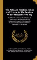 The Acts And Resolves, Public And Private, Of The Province Of The Massachusetts Bay: To Which Are Prefixed The Charters Of The Province. With Historical And Explanatory Notes, And An Appendix. Published Under Chapter 87 Of The Resolv