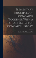 Elementary Principles of Economics Together With a Short Sketch of Economic History