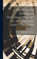 Treatise On Spherical Trigonometry, by W.J. M'Clelland and T. Preston