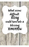 What seems difficult TODAY could turn into a blessing TOMORROW: Positive Notebook/Journal/Diary (6 x 9) 120 Lined pages