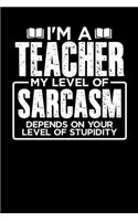 I'm a Teacher My Level of Sarcasm Depends on your Level of Stupidity: 100 page 6 x 9 Weekly journal to jot down your ideas and notes