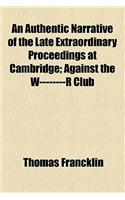 An Authentic Narrative of the Late Extraordinary Proceedings at Cambridge; Against the W--------R Club