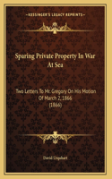 Sparing Private Property In War At Sea: Two Letters To Mr. Gregory On His Motion Of March 2, 1866 (1866)