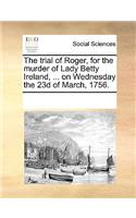 The trial of Roger, for the murder of Lady Betty Ireland, ... on Wednesday the 23d of March, 1756.