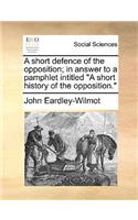 A Short Defence of the Opposition; In Answer to a Pamphlet Intitled a Short History of the Opposition.
