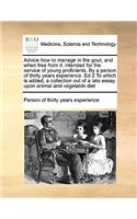 Advice how to manage in the gout, and when free from it. intended for the service of young proficients. By a person of thirty years experience. Ed 2 To which is added, a collection out of a late essay upon animal and vegetable diet