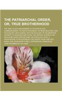 The Patriarchal Order, Or, True Brotherhood; The Time, Place and Manner of Its Marvelous Commencement, Its Rapid Progress, Its Rare Beauties, and Its: (English)